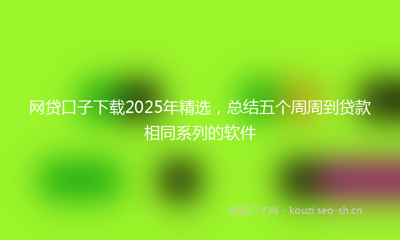 网贷口子下载2025年精选,总结五个周周到贷款相同系列的软件
