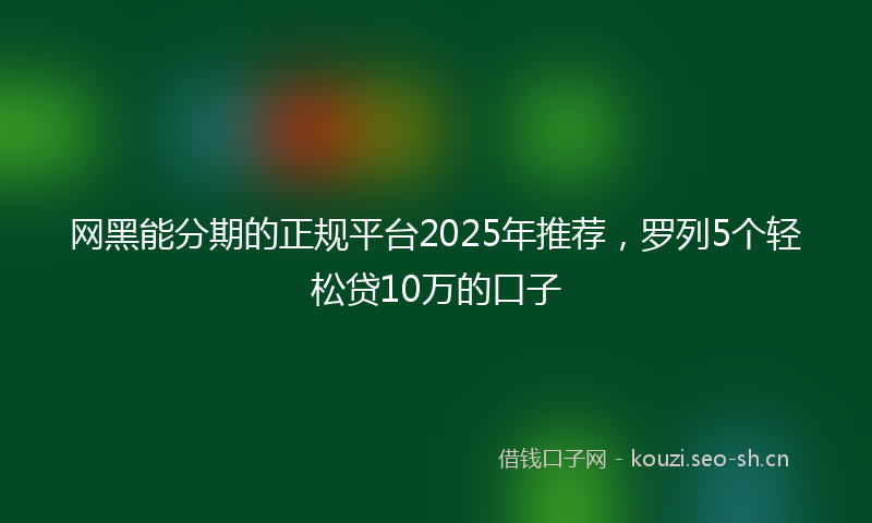 网黑能分期的正规平台2025年推荐，罗列5个轻松贷10万的口子