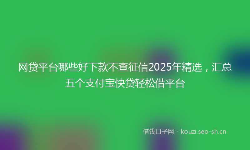 网贷平台哪些好下款不查征信2025年精选，汇总五个支付宝快贷轻松借平台