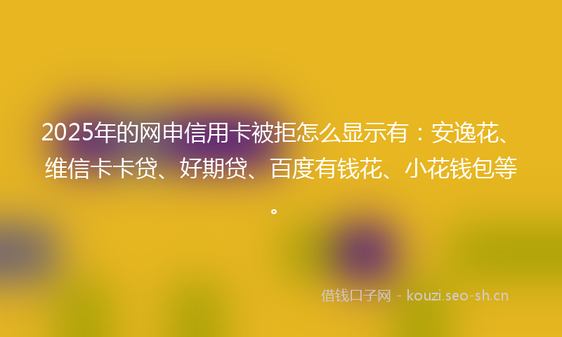 2025年的网申信用卡被拒怎么显示有:安逸花、维信卡卡贷、好期贷、百度有钱花、小花钱包等。