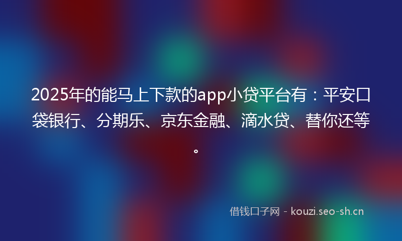 2025年的能马上下款的app小贷平台有：平安口袋银行、分期乐、京东金融、滴水贷、替你还等。