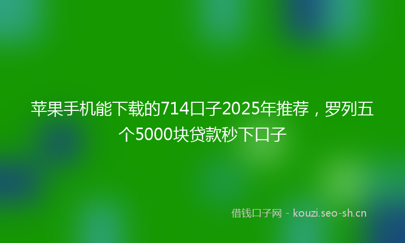 苹果手机能下载的714口子2025年推荐，罗列五个5000块贷款秒下口子