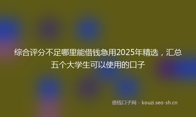 综合评分不足哪里能借钱急用2025年精选,汇总五个大学生可以使用的口子