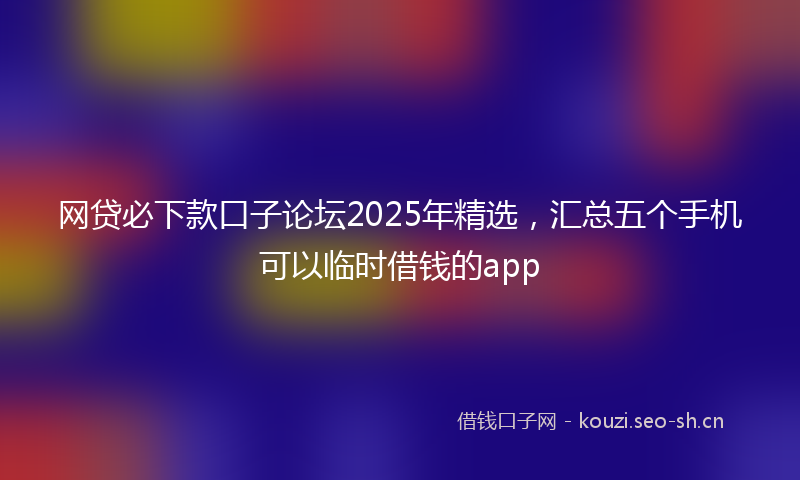 网贷必下款口子论坛2025年精选,汇总五个手机可以临时借钱的app