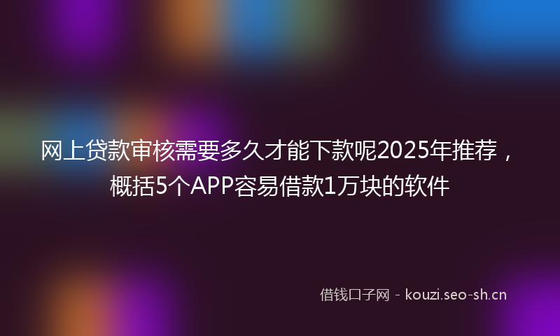 网上贷款审核需要多久才能下款呢2025年推荐，概括5个APP容易借款1万块的软件