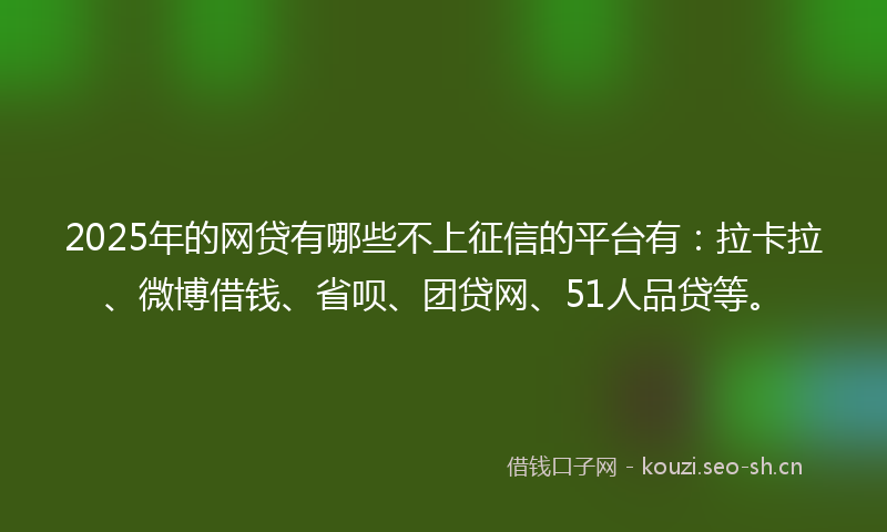 2025年的网贷有哪些不上征信的平台有：拉卡拉、微博借钱、省呗、团贷网、51人品贷等。