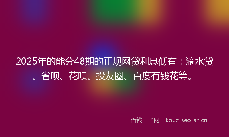 2025年的能分48期的正规网贷利息低有：滴水贷、省呗、花呗、投友圈、百度有钱花等。
