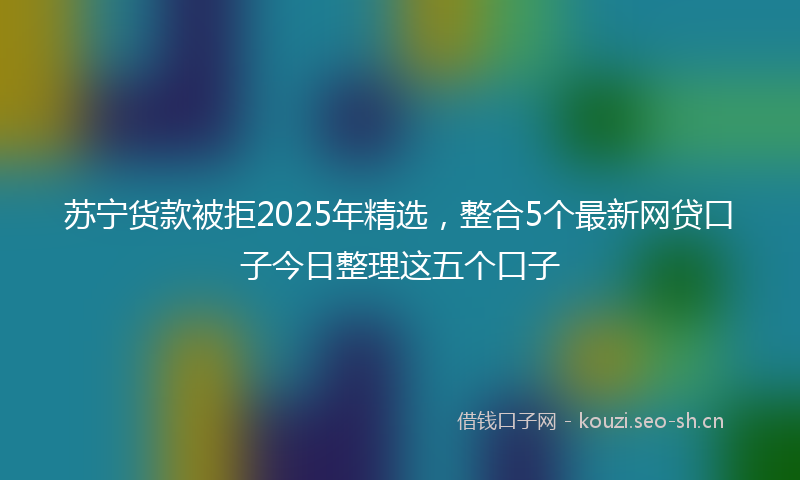 苏宁货款被拒2025年精选，整合5个最新网贷口子今日整理这五个口子