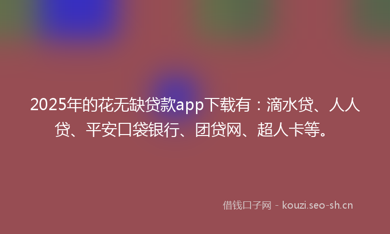 2025年的花无缺贷款app下载有：滴水贷、人人贷、平安口袋银行、团贷网、超人卡等。