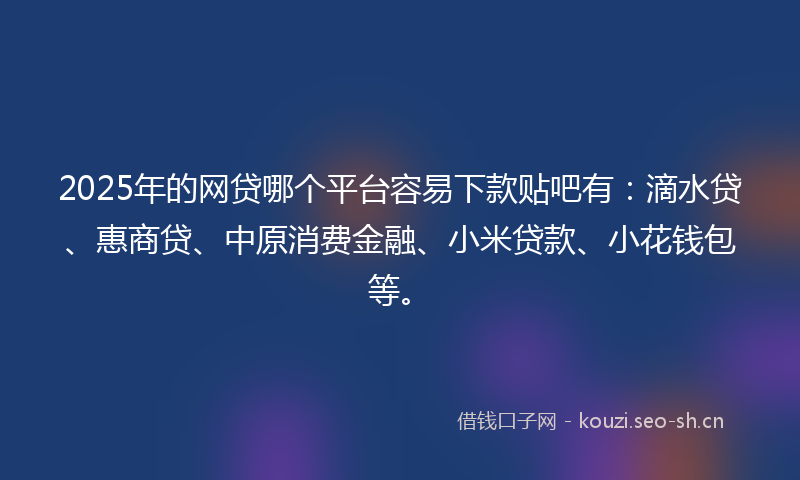 2025年的网贷哪个平台容易下款贴吧有:滴水贷、惠商贷、中原消费金融、小米贷款、小花钱包等。