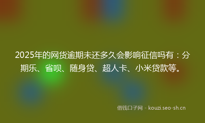 2025年的网货逾期未还多久会影响征信吗有：分期乐、省呗、随身贷、超人卡、小米贷款等。