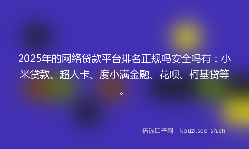 2025年的网络贷款平台排名正规吗安全吗有：小米贷款、超人卡、度小满金融、花呗、柯基贷等。