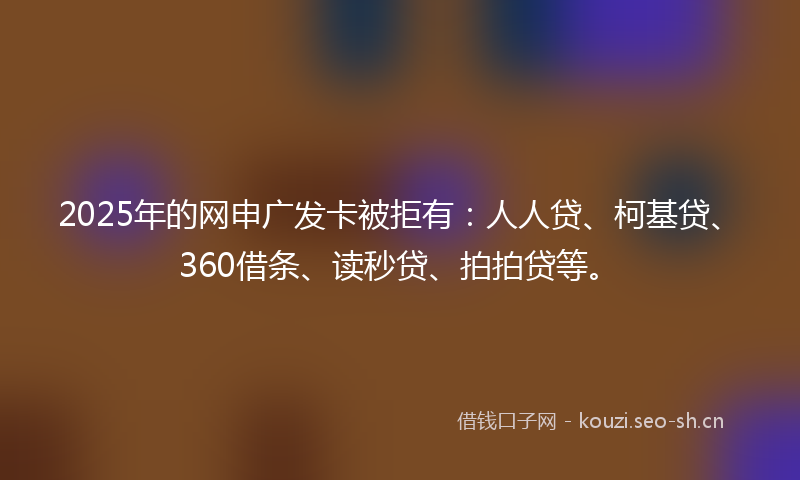 2025年的网申广发卡被拒有：人人贷、柯基贷、360借条、读秒贷、拍拍贷等。