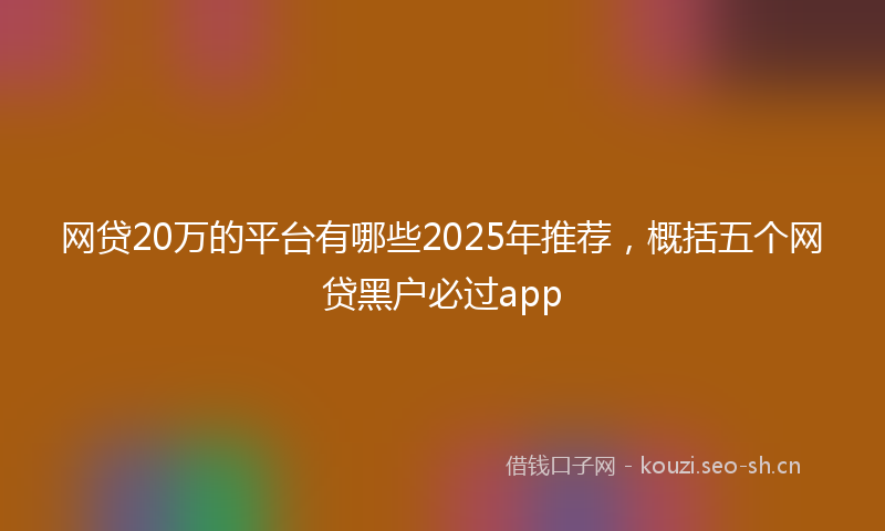 网贷20万的平台有哪些2025年推荐，概括五个网贷黑户必过app