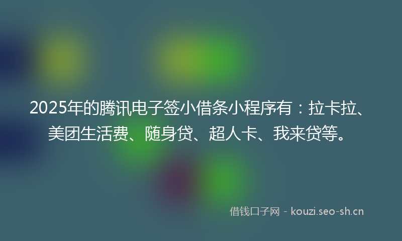 2025年的腾讯电子签小借条小程序有：拉卡拉、美团生活费、随身贷、超人卡、我来贷等。