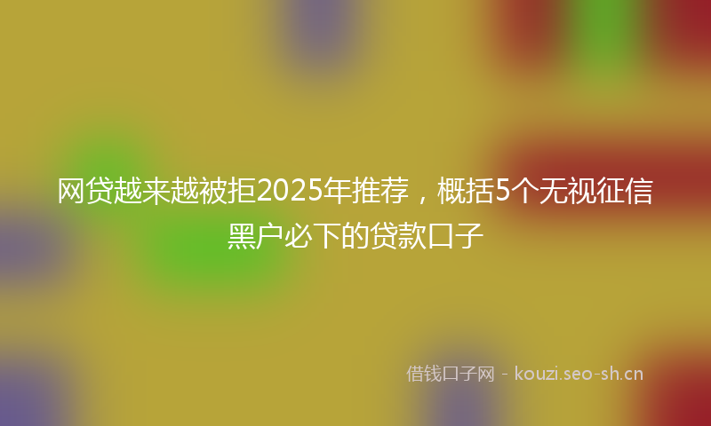 网贷越来越被拒2025年推荐，概括5个无视征信黑户必下的贷款口子