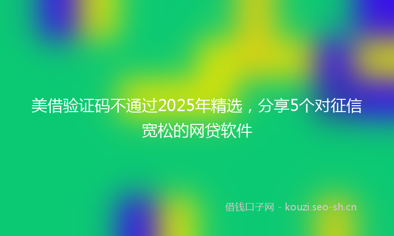 美借验证码不通过2025年精选，分享5个对征信宽松的网贷软件