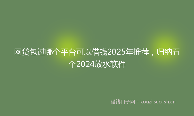 网贷包过哪个平台可以借钱2025年推荐，归纳五个2024放水软件