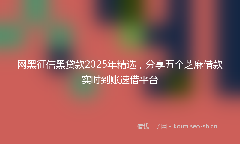 网黑征信黑贷款2025年精选，分享五个芝麻借款实时到账速借平台