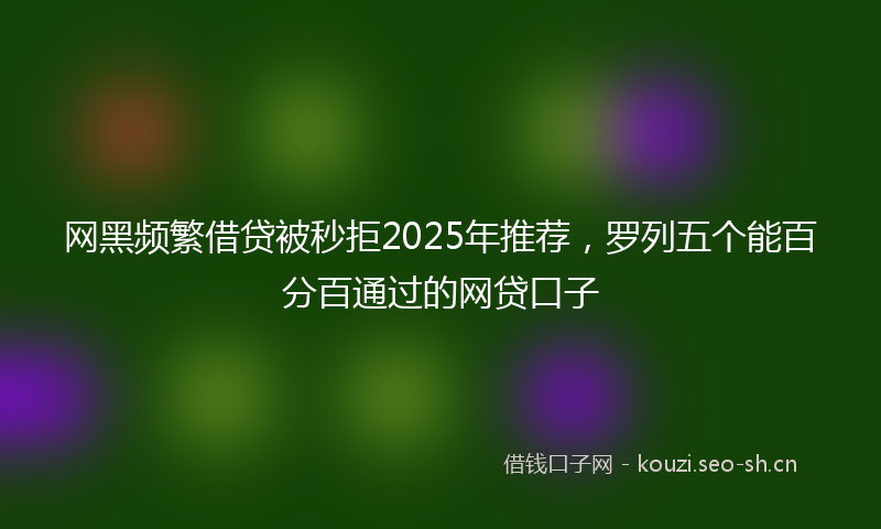 网黑频繁借贷被秒拒2025年推荐，罗列五个能百分百通过的网贷口子