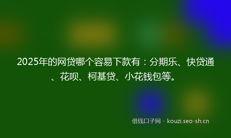 2025年的网贷哪个容易下款有：分期乐、快贷通、花呗、柯基贷、小花钱包等。
