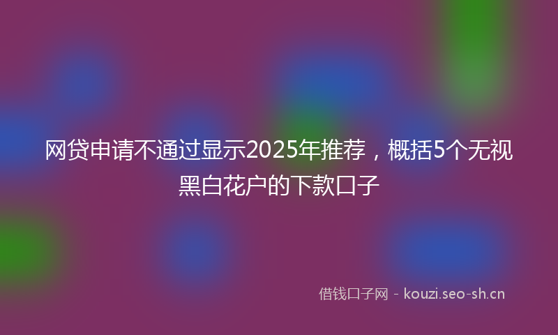 网贷申请不通过显示2025年推荐，概括5个无视黑白花户的下款口子