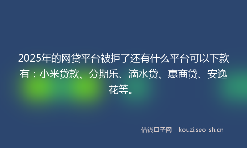2025年的网贷平台被拒了还有什么平台可以下款有：小米贷款、分期乐、滴水贷、惠商贷、安逸花等。