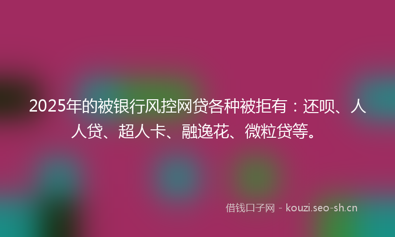 2025年的被银行风控网贷各种被拒有：还呗、人人贷、超人卡、融逸花、微粒贷等。