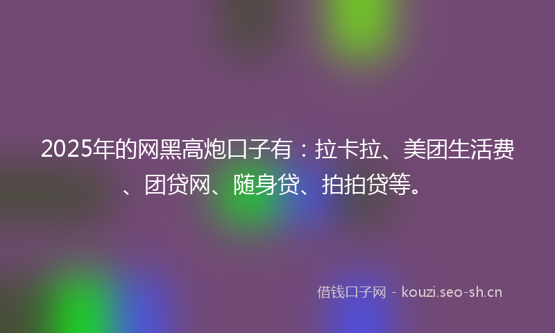 2025年的网黑高炮口子有：拉卡拉、美团生活费、团贷网、随身贷、拍拍贷等。
