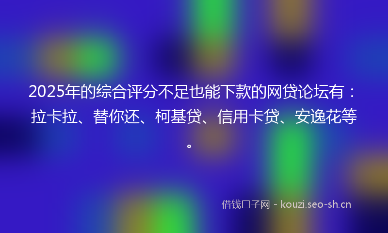2025年的综合评分不足也能下款的网贷论坛有:拉卡拉、替你还、柯基贷、信用卡贷、安逸花等。