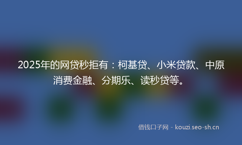 2025年的网贷秒拒有：柯基贷、小米贷款、中原消费金融、分期乐、读秒贷等。