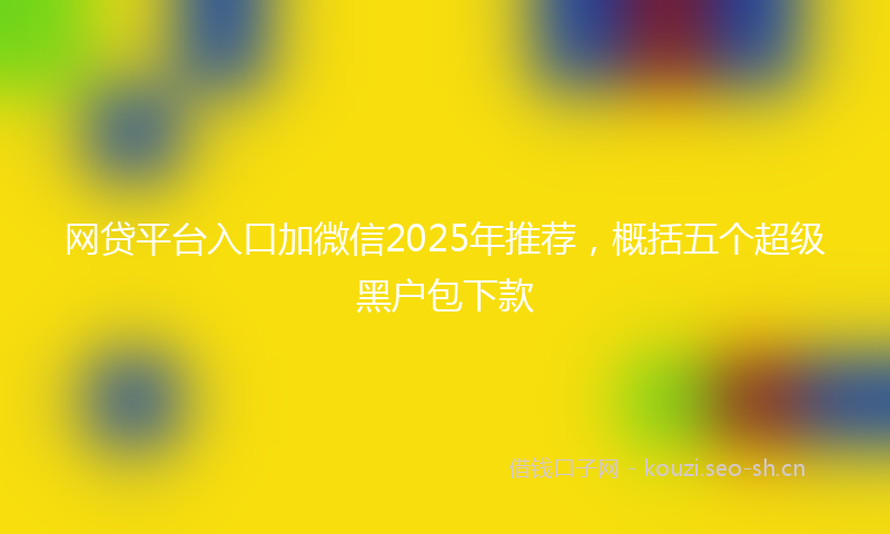 网贷平台入口加微信2025年推荐，概括五个超级黑户包下款