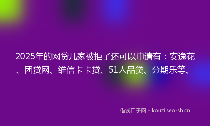2025年的网贷几家被拒了还可以申请有：安逸花、团贷网、维信卡卡贷、51人品贷、分期乐等。