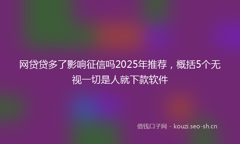 网贷贷多了影响征信吗2025年推荐，概括5个无视一切是人就下款软件