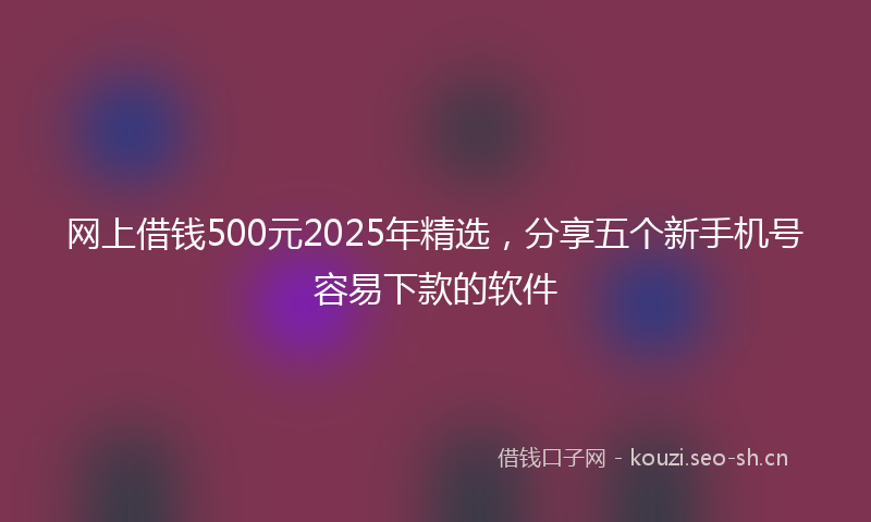 网上借钱500元2025年精选，分享五个新手机号容易下款的软件