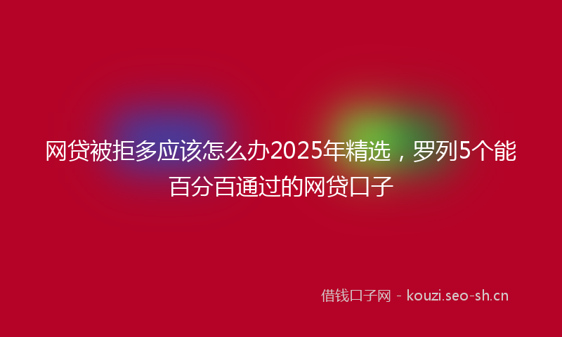 网贷被拒多应该怎么办2025年精选，罗列5个能百分百通过的网贷口子