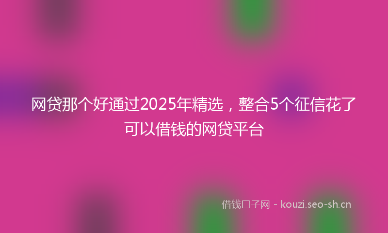 网贷那个好通过2025年精选，整合5个征信花了可以借钱的网贷平台