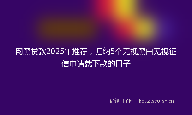 网黑贷款2025年推荐，归纳5个无视黑白无视征信申请就下款的口子