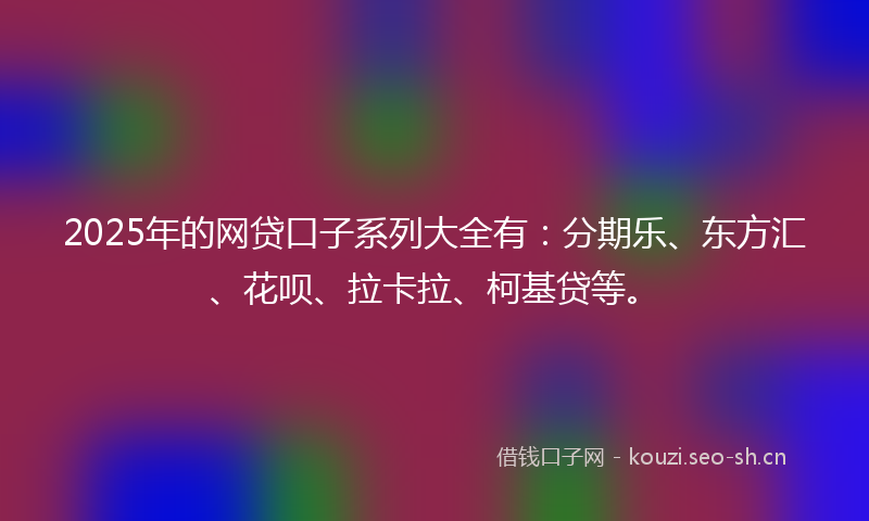 2025年的网贷口子系列大全有：分期乐、东方汇、花呗、拉卡拉、柯基贷等。