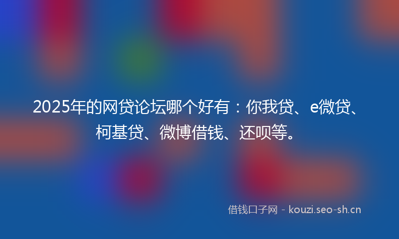 2025年的网贷论坛哪个好有：你我贷、e微贷、柯基贷、微博借钱、还呗等。