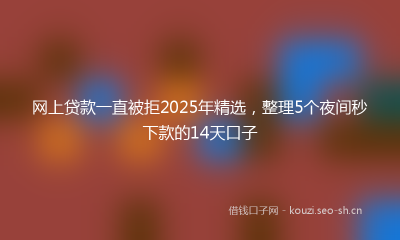 网上贷款一直被拒2025年精选，整理5个夜间秒下款的14天口子