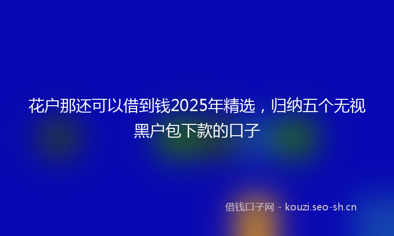 花户那还可以借到钱2025年精选，归纳五个无视黑户包下款的口子