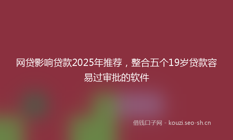 网贷影响贷款2025年推荐，整合五个19岁贷款容易过审批的软件