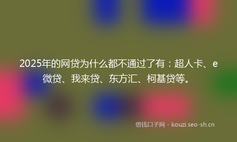 2025年的网贷为什么都不通过了有：超人卡、e微贷、我来贷、东方汇、柯基贷等。