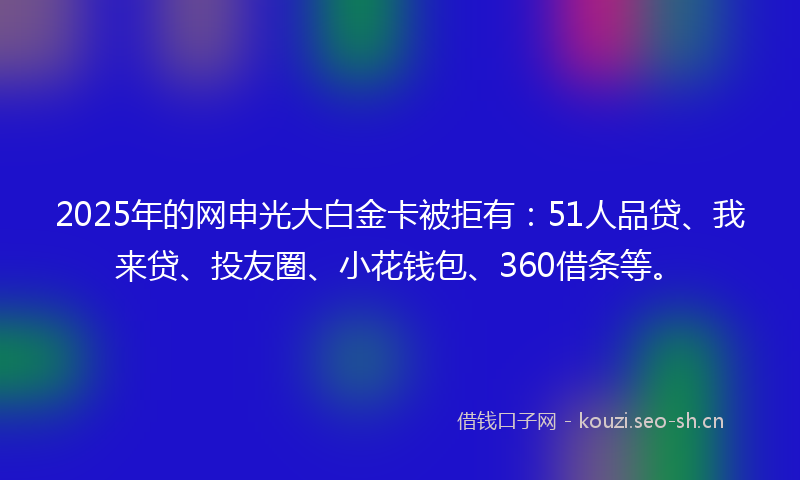 2025年的网申光大白金卡被拒有:51人品贷、我来贷、投友圈、小花钱包、360借条等。