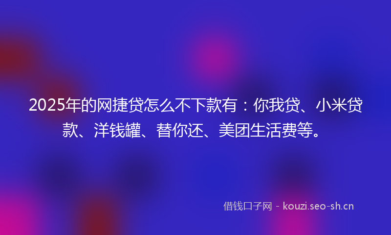 2025年的网捷贷怎么不下款有：你我贷、小米贷款、洋钱罐、替你还、美团生活费等。