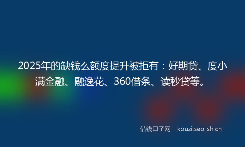 2025年的缺钱么额度提升被拒有:好期贷、度小满金融、融逸花、360借条、读秒贷等。