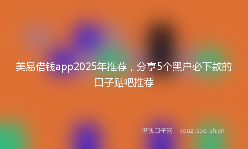 美易借钱app2025年推荐，分享5个黑户必下款的口子贴吧推荐
