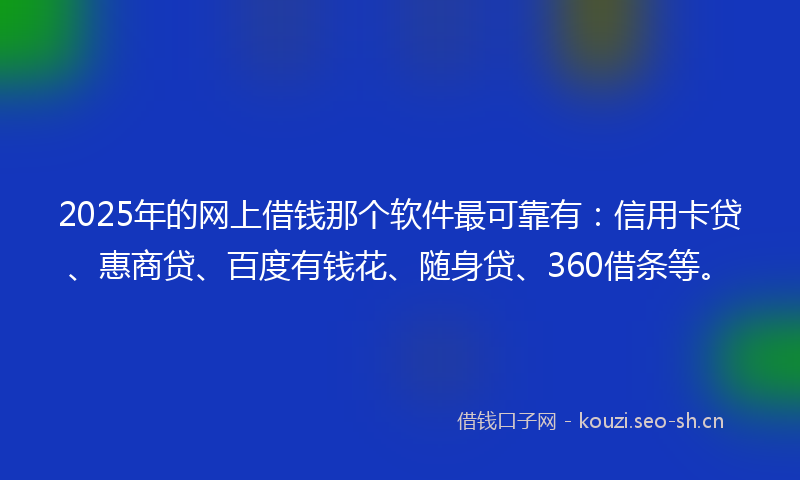 2025年的网上借钱那个软件最可靠有：信用卡贷、惠商贷、百度有钱花、随身贷、360借条等。
