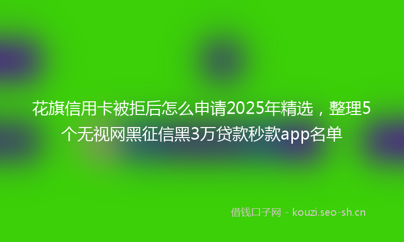 花旗信用卡被拒后怎么申请2025年精选，整理5个无视网黑征信黑3万贷款秒款app名单